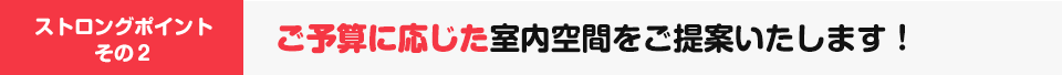 ご予算に応じた室内空間をご提案いたします!
