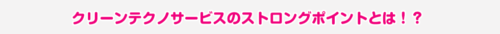 クリーンテクノサービスのストロングポイントとは！？